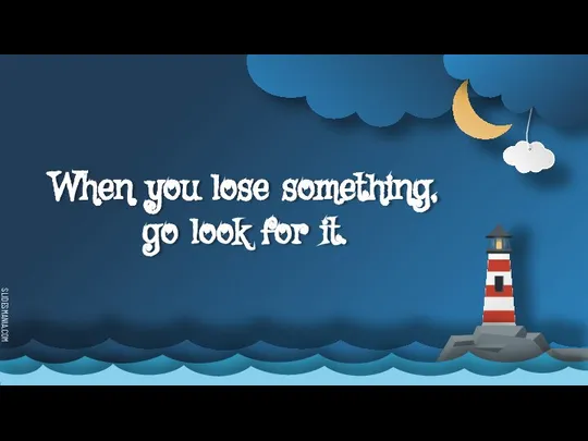 When you lose something, go look for it.