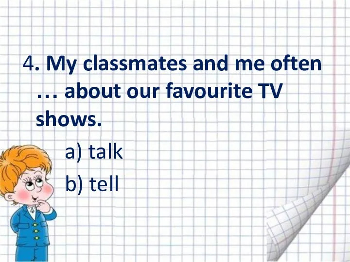 4. My classmates and me often … about our favourite TV shows. a) talk b) tell