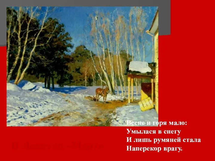 И.Левитан «Март» Весне и горя мало: Умылася в снегу И лишь румяней стала Наперекор врагу.