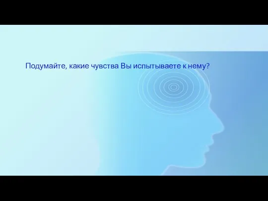 Подумайте, какие чувства Вы испытываете к нему?