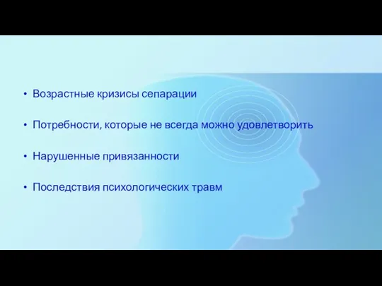 Возрастные кризисы сепарации Потребности, которые не всегда можно удовлетворить Нарушенные привязанности Последствия психологических травм