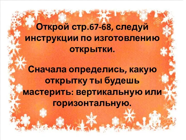 Открой стр.67-68, следуй инструкции по изготовлению открытки. Сначала определись, какую открытку