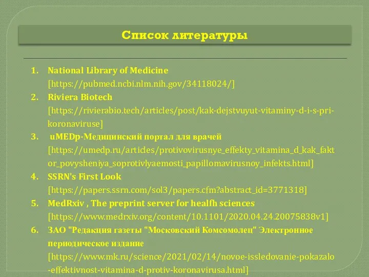 Список литературы National Library of Medicine [https://pubmed.ncbi.nlm.nih.gov/34118024/] Riviera Biotech [https://rivierabio.tech/articles/post/kak-dejstvuyut-vitaminy-d-i-s-pri-koronaviruse] uMEDp-Медицинский