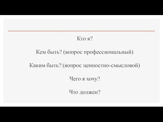 Кто я? Кем быть? (вопрос профессиональный) Каким быть? (вопрос ценностно-смысловой) Чего я хочу? Что должен?