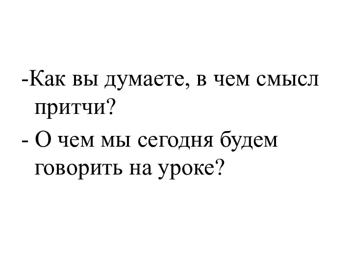 -Как вы думаете, в чем смысл притчи? - О чем мы сегодня будем говорить на уроке?