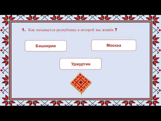 1. Как называется республика в которой мы живём ? Башкирия Москва Удмуртия