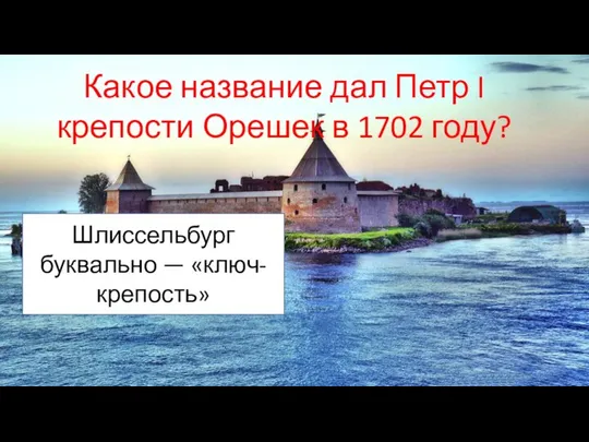 Какое название дал Петр I крепости Орешек в 1702 году? Шлиссельбург буквально — «ключ-крепость»