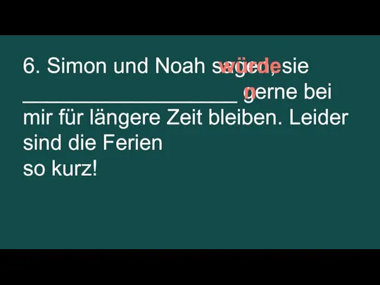 6. Simon und Noah sagen, sie __________________ gerne bei mir für