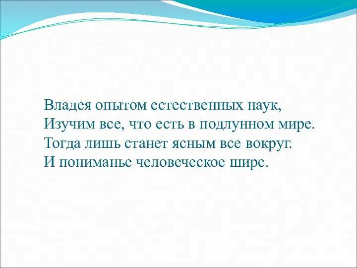 Владея опытом естественных наук, Изучим все, что есть в подлунном мире.