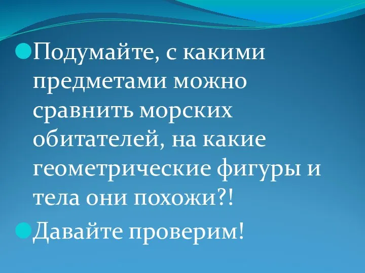 Подумайте, с какими предметами можно сравнить морских обитателей, на какие геометрические