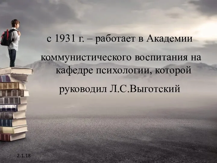 с 1931 г. – работает в Академии коммунистического воспитания на кафедре психологии, которой руководил Л.С.Выготский 2.1.18