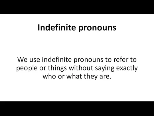 Indefinite pronouns We use indefinite pronouns to refer to people or