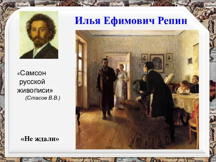 Илья Ефимович Репин «Не ждали» «Самсон русской живописи» (Стасов В.В.)