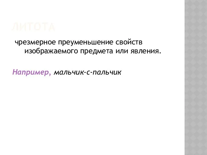 ЛИТОТА чрезмерное преуменьшение свойств изображаемого предмета или явления. Например, мальчик-с-пальчик