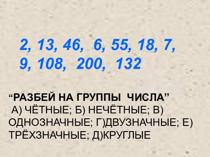 “РАЗБЕЙ НА ГРУППЫ ЧИСЛА” А) ЧЁТНЫЕ; Б) НЕЧЁТНЫЕ; В)ОДНОЗНАЧНЫЕ; Г)ДВУЗНАЧНЫЕ; Е)ТРЁХЗНАЧНЫЕ;