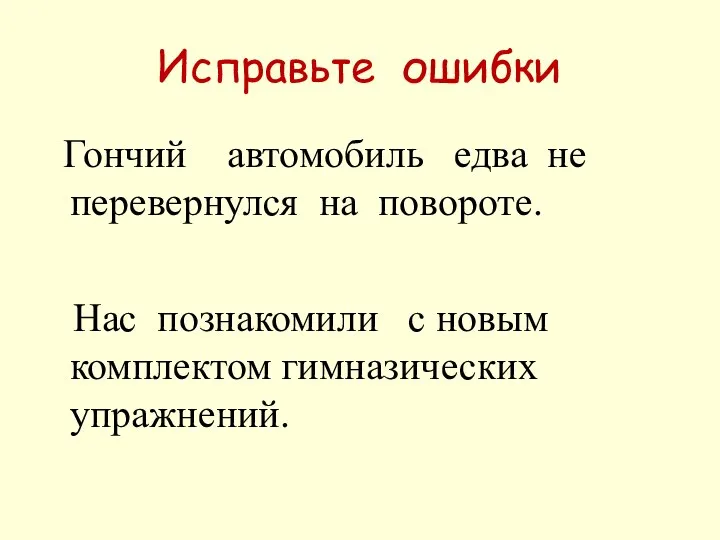 Исправьте ошибки Гончий автомобиль едва не перевернулся на повороте. Нас познакомили с новым комплектом гимназических упражнений.