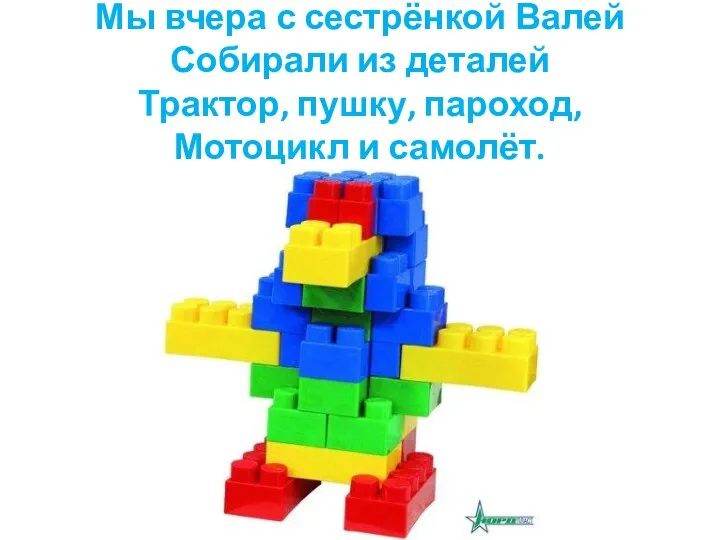 Мы вчера с сестрёнкой Валей Собирали из деталей Трактор, пушку, пароход, Мотоцикл и самолёт.