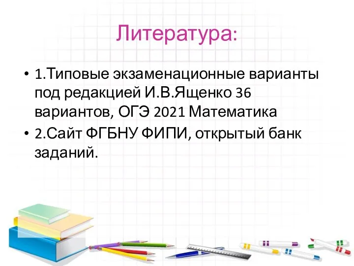 Литература: 1.Типовые экзаменационные варианты под редакцией И.В.Ященко 36 вариантов, ОГЭ 2021