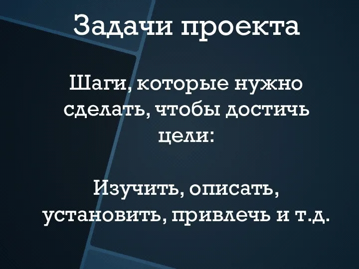 Задачи проекта Шаги, которые нужно сделать, чтобы достичь цели: Изучить, описать, установить, привлечь и т.д.