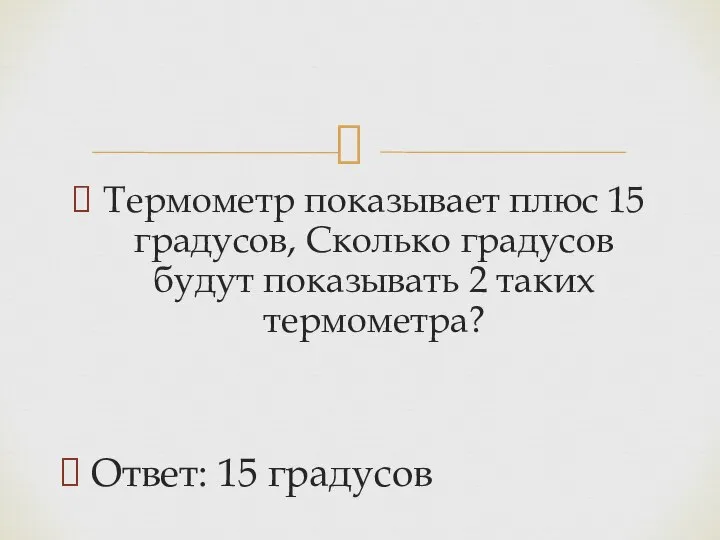 Термометр показывает плюс 15 градусов, Сколько градусов будут показывать 2 таких термометра? Ответ: 15 градусов