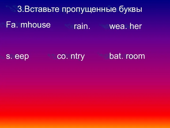 3.Вставьте пропущенные буквы Fa. mhouse rain. wea. her s. eep co. ntry bat. room