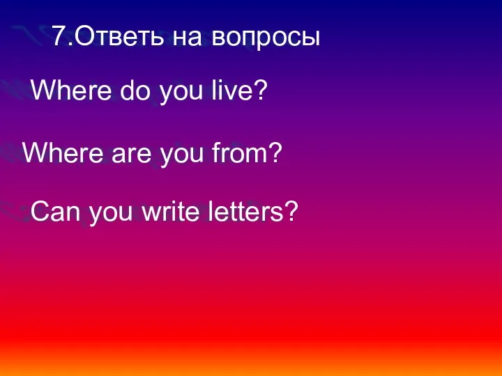 7.Ответь на вопросы Where do you live? Where are you from? Can you write letters?