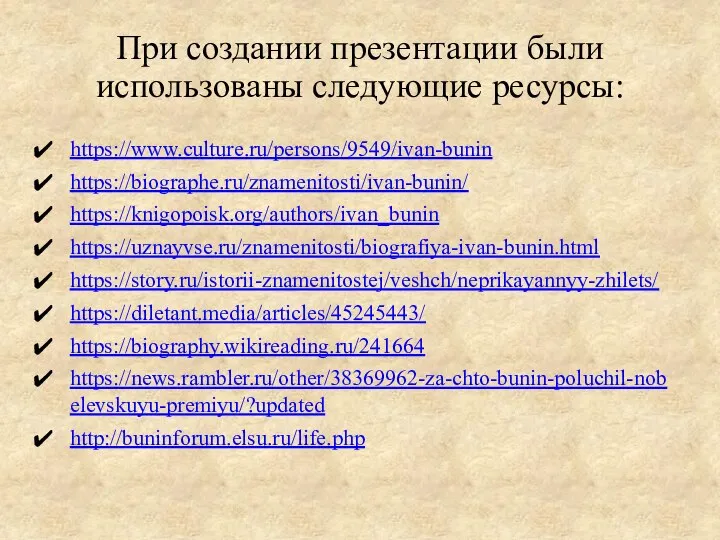 При создании презентации были использованы следующие ресурсы: https://www.culture.ru/persons/9549/ivan-bunin https://biographe.ru/znamenitosti/ivan-bunin/ https://knigopoisk.org/authors/ivan_bunin https://uznayvse.ru/znamenitosti/biografiya-ivan-bunin.html https://story.ru/istorii-znamenitostej/veshch/neprikayannyy-zhilets/ https://diletant.media/articles/45245443/ https://biography.wikireading.ru/241664 https://news.rambler.ru/other/38369962-za-chto-bunin-poluchil-nobelevskuyu-premiyu/?updated http://buninforum.elsu.ru/life.php