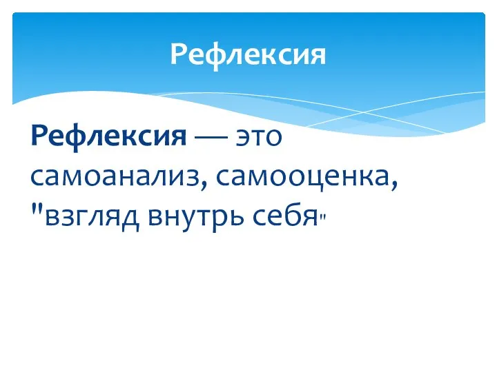 Рефлексия — это самоанализ, самооценка, "взгляд внутрь себя" Рефлексия