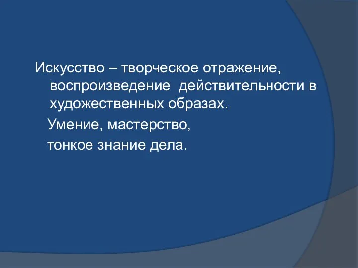 Искусство – творческое отражение, воспроизведение действительности в художественных образах. Умение, мастерство, тонкое знание дела.