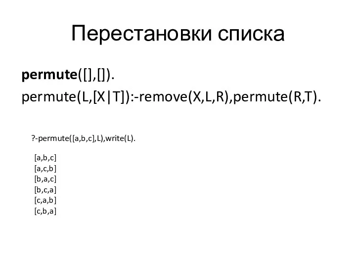 Перестановки списка permute([],[]). permute(L,[X|T]):-remove(X,L,R),permute(R,T). ?-permute([a,b,c],L),write(L). [a,b,c] [a,c,b] [b,a,c] [b,c,a] [c,a,b] [c,b,a]