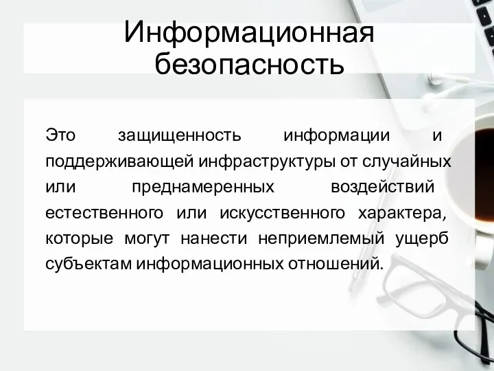 Информационная безопасность Это защищенность информации и поддерживающей инфраструктуры от случайных или