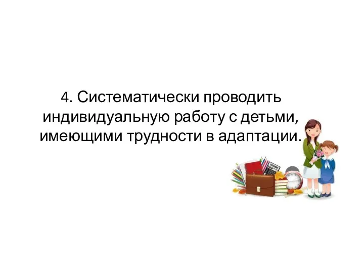 4. Систематически проводить индивидуальную работу с детьми, имеющими трудности в адаптации.