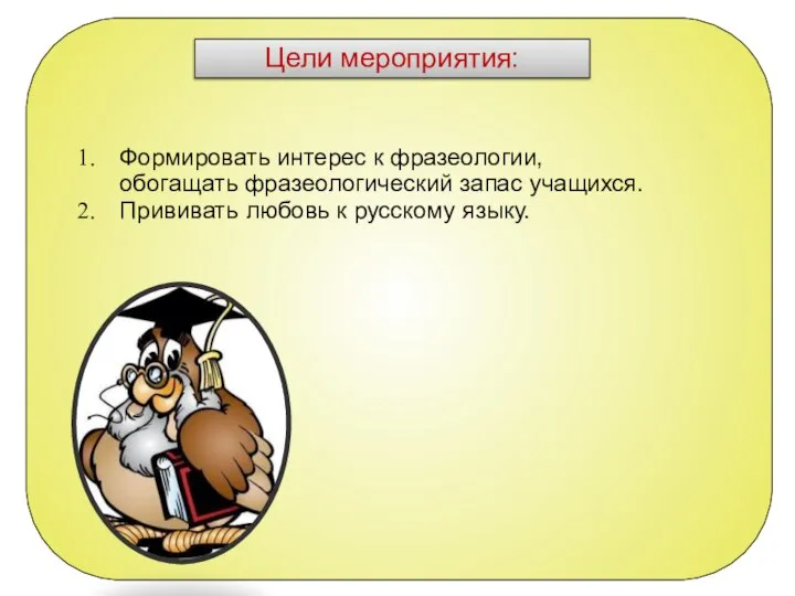 Цели мероприятия: Формировать интерес к фразеологии, обогащать фразеологический запас учащихся. Прививать любовь к русскому языку.