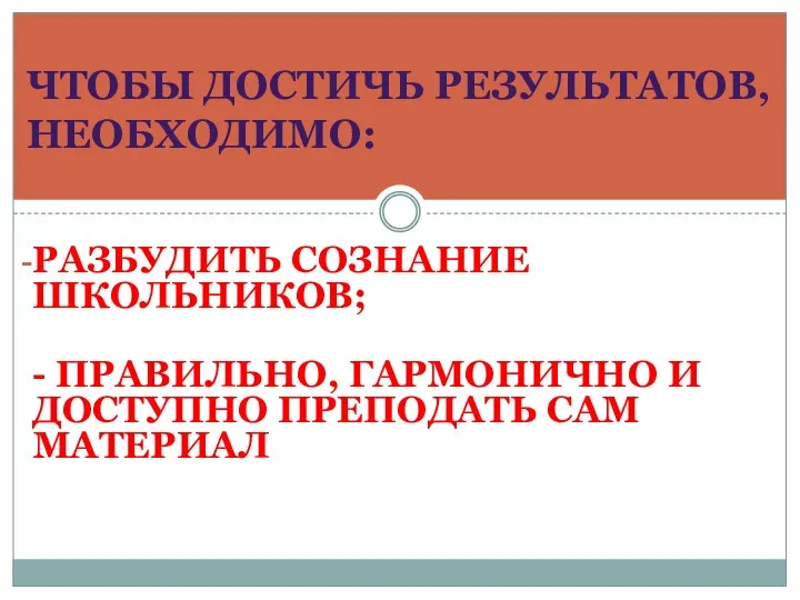 РАЗБУДИТЬ СОЗНАНИЕ ШКОЛЬНИКОВ; - ПРАВИЛЬНО, ГАРМОНИЧНО И ДОСТУПНО ПРЕПОДАТЬ САМ МАТЕРИАЛ ЧТОБЫ ДОСТИЧЬ РЕЗУЛЬТАТОВ, НЕОБХОДИМО: