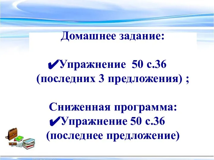 Домашнее задание: Упражнение 50 с.36 (последних 3 предложения) ; Сниженная программа: Упражнение 50 с.36 (последнее предложение)