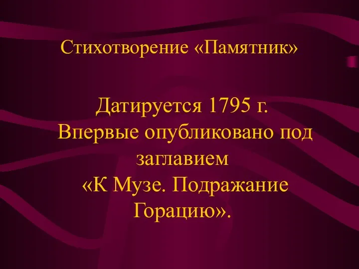 Стихотворение «Памятник» Датируется 1795 г. Впервые опубликовано под заглавием «К Музе. Подражание Горацию».