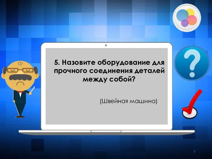 5. Назовите оборудование для прочного соединения деталей между собой? (Швейная машина)