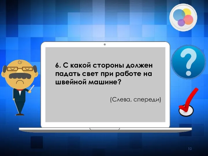 6. С какой стороны должен падать свет при работе на швейной машине? (Слева, спереди)