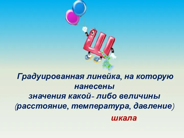 Градуированная линейка, на которую нанесены значения какой- либо величины (расстояние, температура, давление) шкала