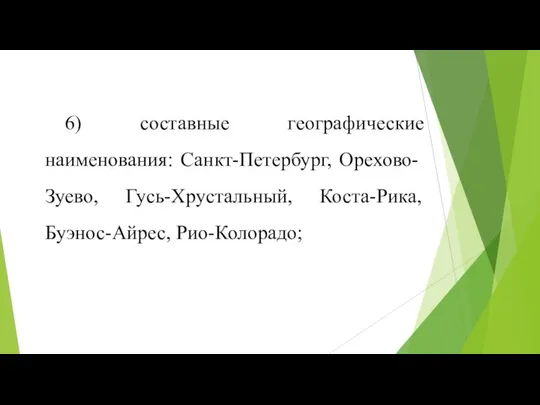 6) составные географические наименования: Санкт-Петербург, Орехово-Зуево, Гусь-Хрустальный, Коста-Рика, Буэнос-Айрес, Рио-Колорадо;