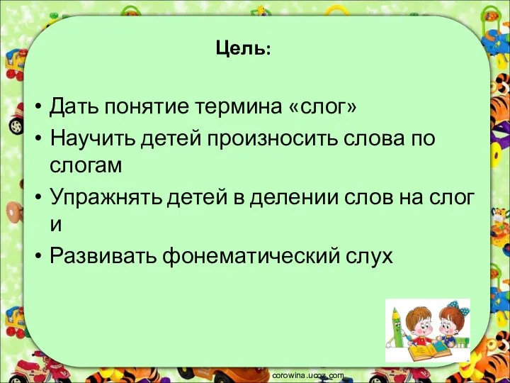 Цель: Дать понятие термина «слог» Научить детей произносить слова по слогам