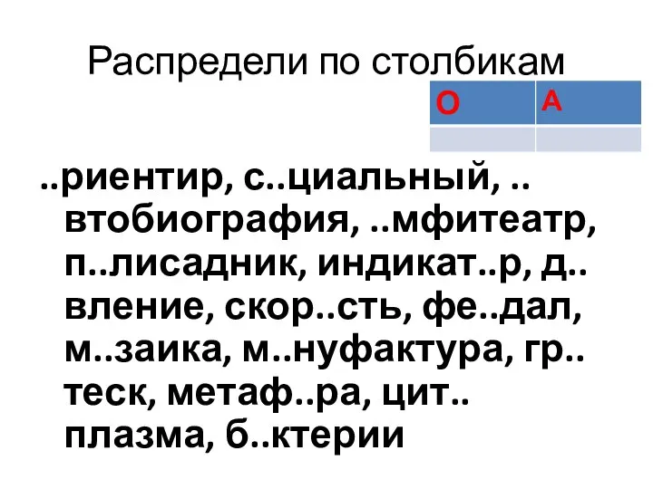 Распредели по столбикам ..риентир, с..циальный, ..втобиография, ..мфитеатр, п..лисадник, индикат..р, д..вление, скор..сть,