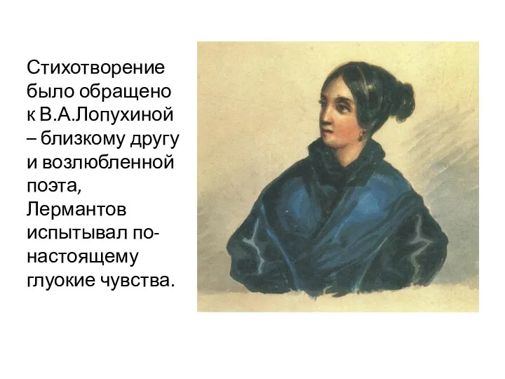 Стихотворение было обращено к В.А.Лопухиной – близкому другу и возлюбленной поэта, Лермантов испытывал по-настоящему глуокие чувства.