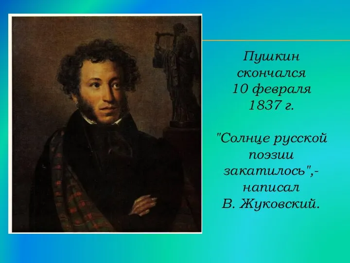 Пушкин скончался 10 февраля 1837 г. "Солнце русской поэзии закатилось",- написал В. Жуковский.