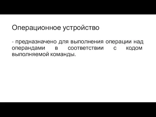 Операционное устройство - предназначено для выполнения операции над операндами в соответствии с кодом выполняемой команды.