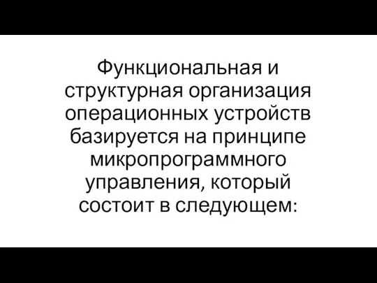 Функциональная и структурная организация операционных устройств базируется на принципе микропрограммного управления, который состоит в следующем: