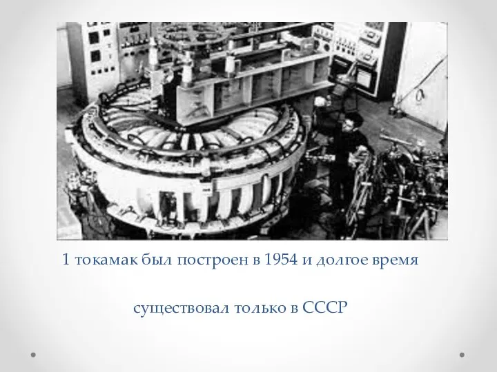 1 токамак был построен в 1954 и долгое время существовал только в СССР