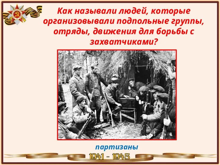 Как называли людей, которые организовывали подпольные группы, отряды, движения для борьбы с захватчиками? партизаны