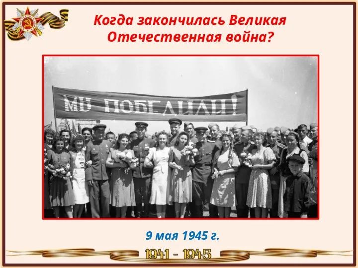 Когда закончилась Великая Отечественная война? 9 мая 1945 г.