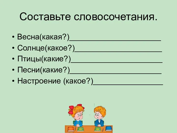 Составьте словосочетания. Весна(какая?)_____________________ Солнце(какое?)____________________ Птицы(какие?)_____________________ Песни(какие?)_____________________ Настроение (какое?)________________